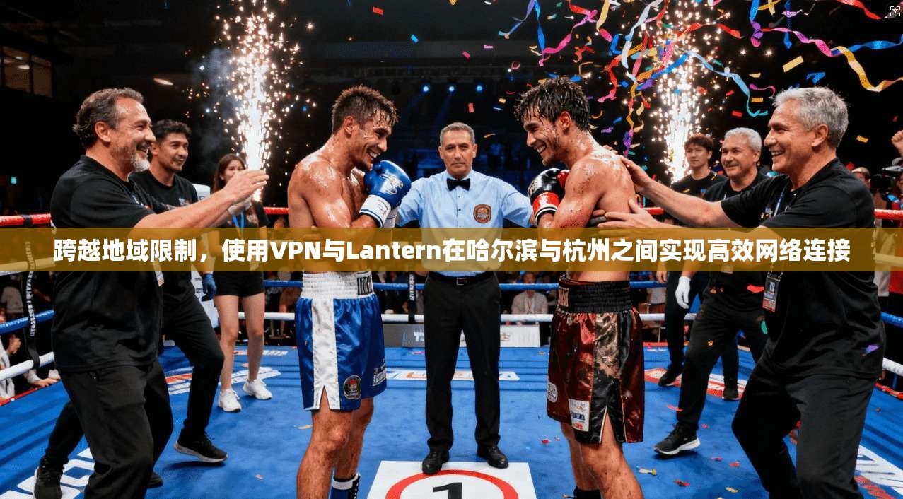 跨越地域限制,使用VPN与Lantern在哈尔滨与杭州之间实现高效网络连接 跨越地域限制,使用VPN与Lantern在哈尔滨与杭州之间实现高效网络连接