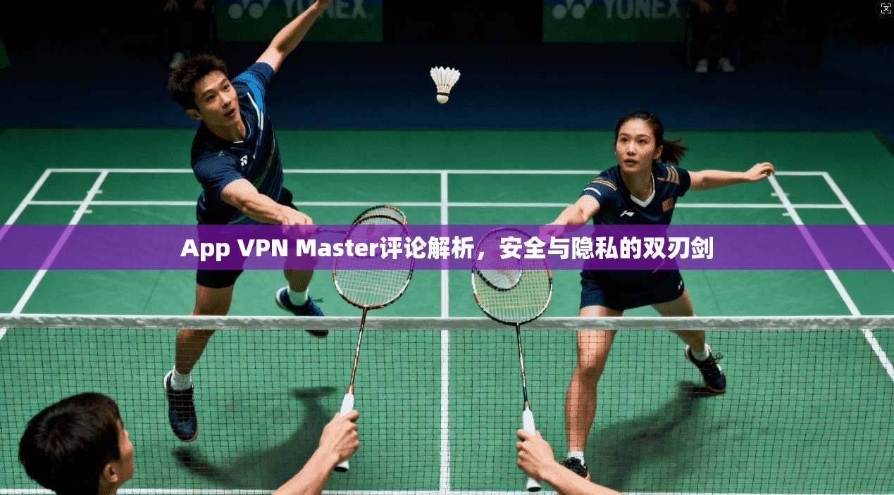 App VPN Master评论解析,安全与隐私的双刃剑 App VPN Master评论解析,安全与隐私的双刃剑