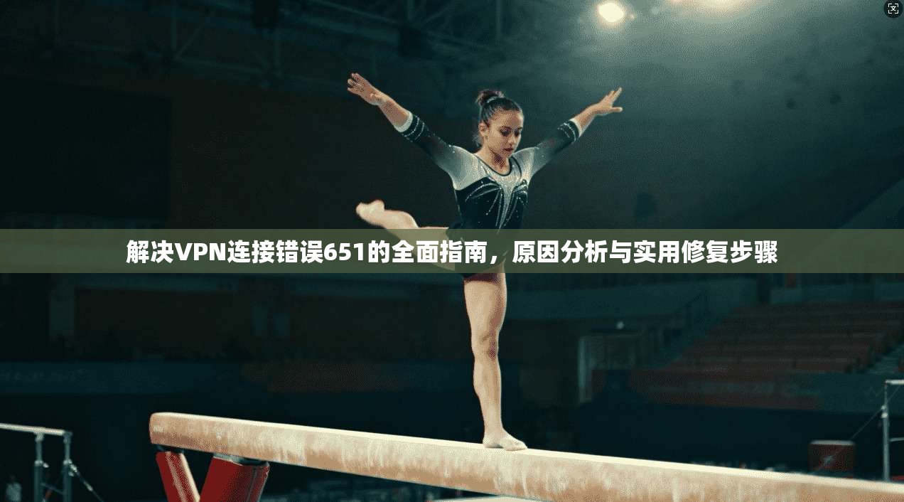 解决VPN连接错误651的全面指南,原因分析与实用修复步骤 解决VPN连接错误651的全面指南,原因分析与实用修复步骤