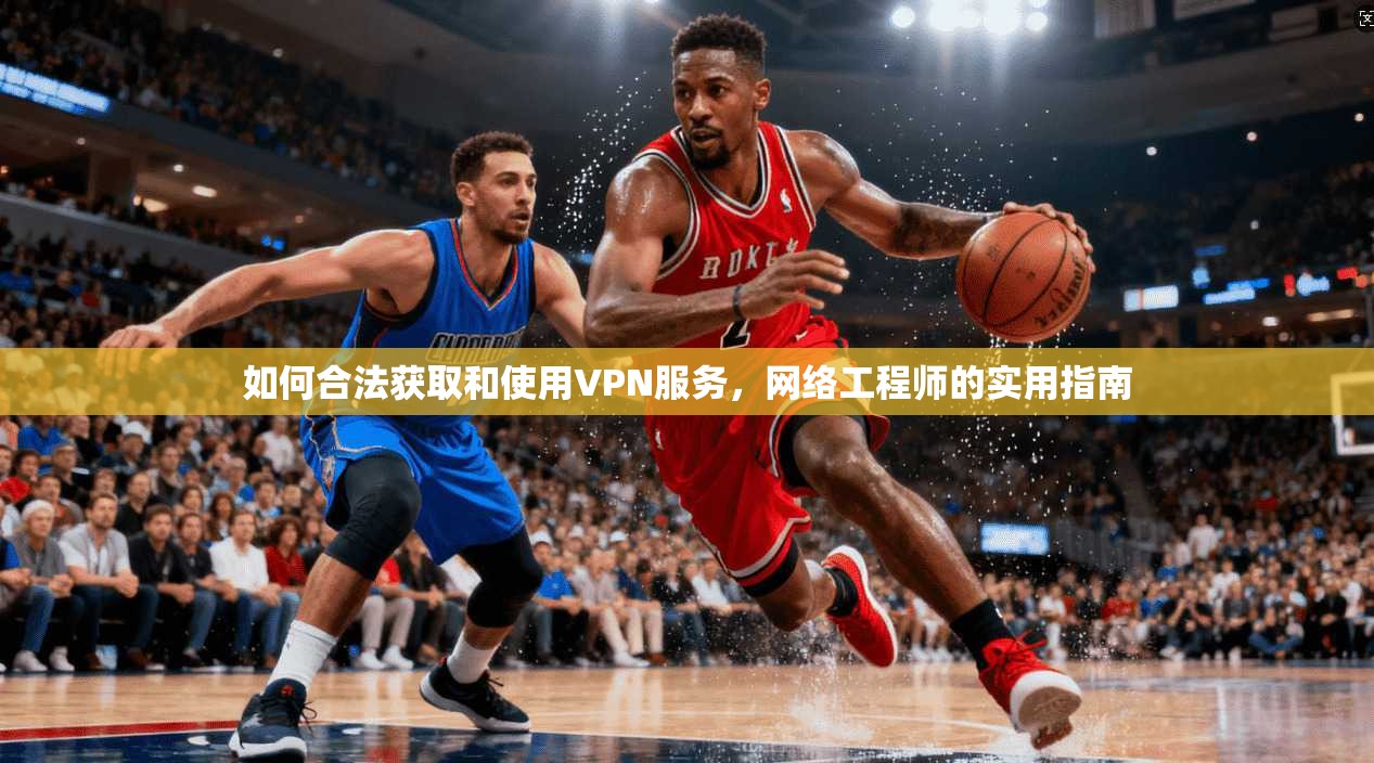 如何合法获取和使用VPN服务,网络工程师的实用指南 如何合法获取和使用VPN服务,网络工程师的实用指南