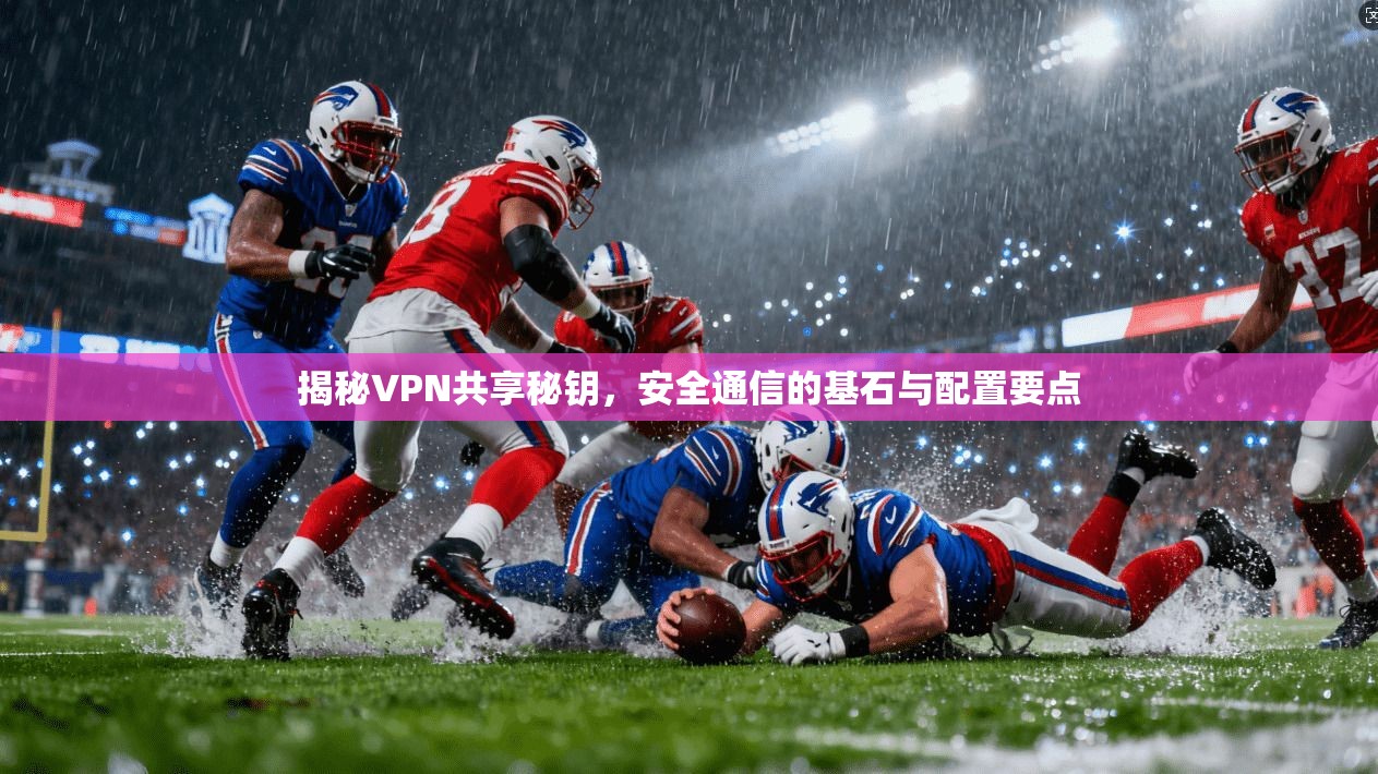 揭秘VPN共享秘钥,安全通信的基石与配置要点 揭秘VPN共享秘钥,安全通信的基石与配置要点