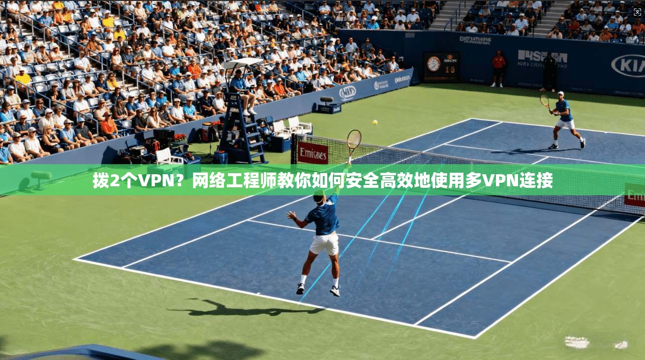 拨2个VPN?网络工程师教你如何安全高效地使用多VPN连接 拨2个VPN?网络工程师教你如何安全高效地使用多VPN连接