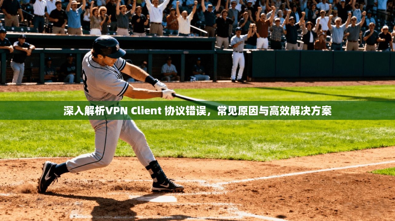 深入解析VPN Client 协议错误,常见原因与高效解决方案 深入解析VPN Client 协议错误,常见原因与高效解决方案
