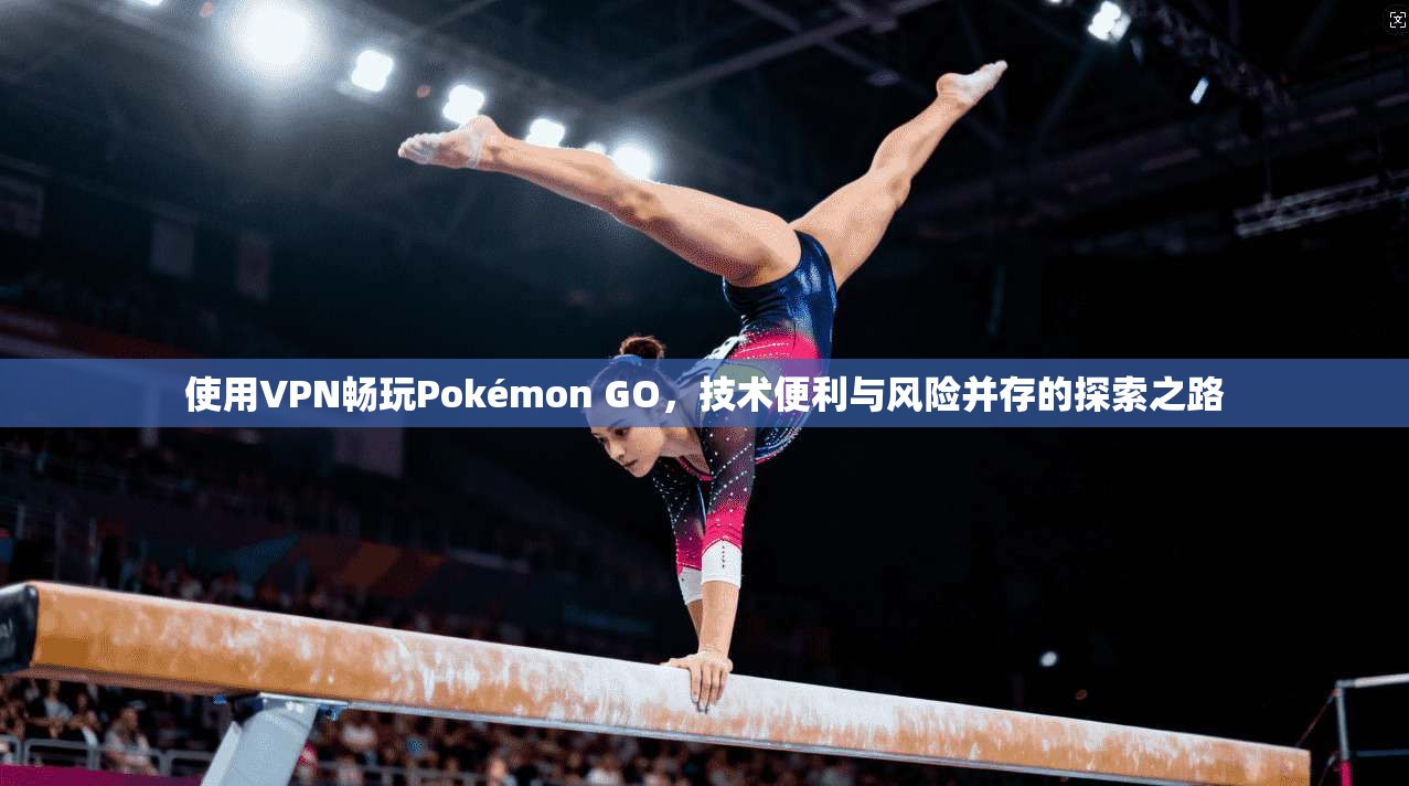 使用VPN畅玩Pokémon GO,技术便利与风险并存的探索之路 使用VPN畅玩Pokémon GO,技术便利与风险并存的探索之路
