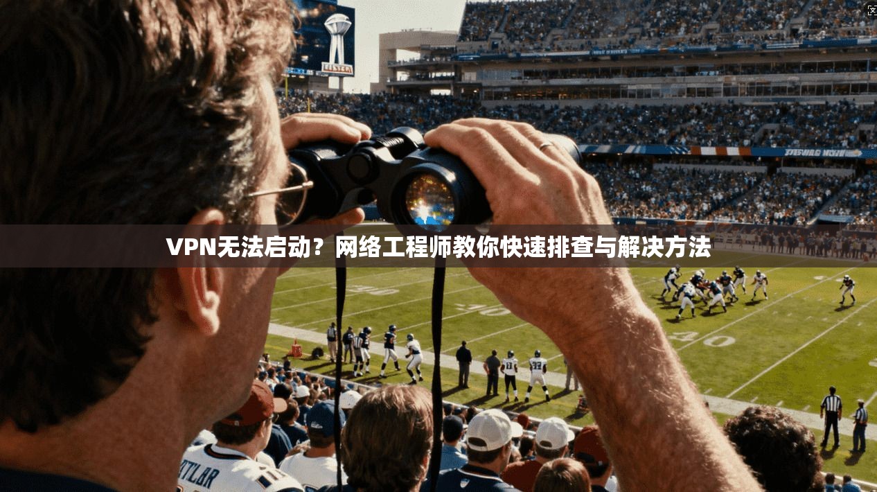 VPN无法启动?网络工程师教你快速排查与解决方法 VPN无法启动?网络工程师教你快速排查与解决方法