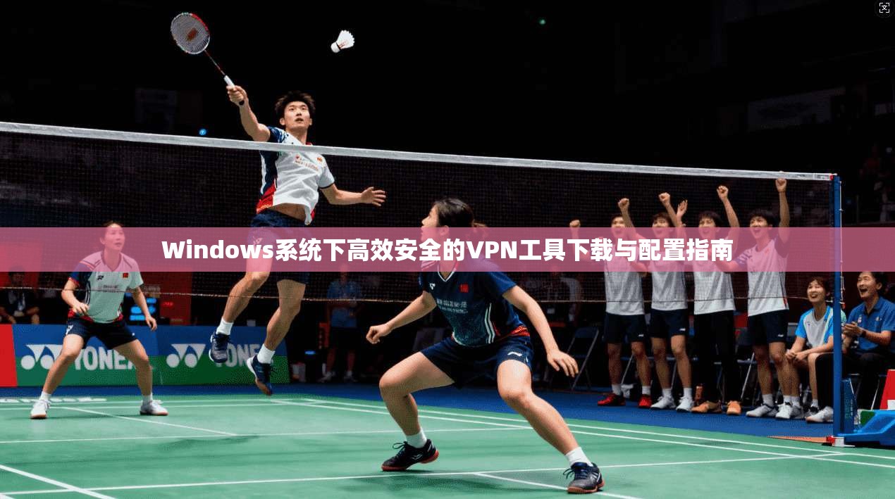 Windows系统下高效安全的VPN工具下载与配置指南 Windows系统下高效安全的VPN工具下载与配置指南