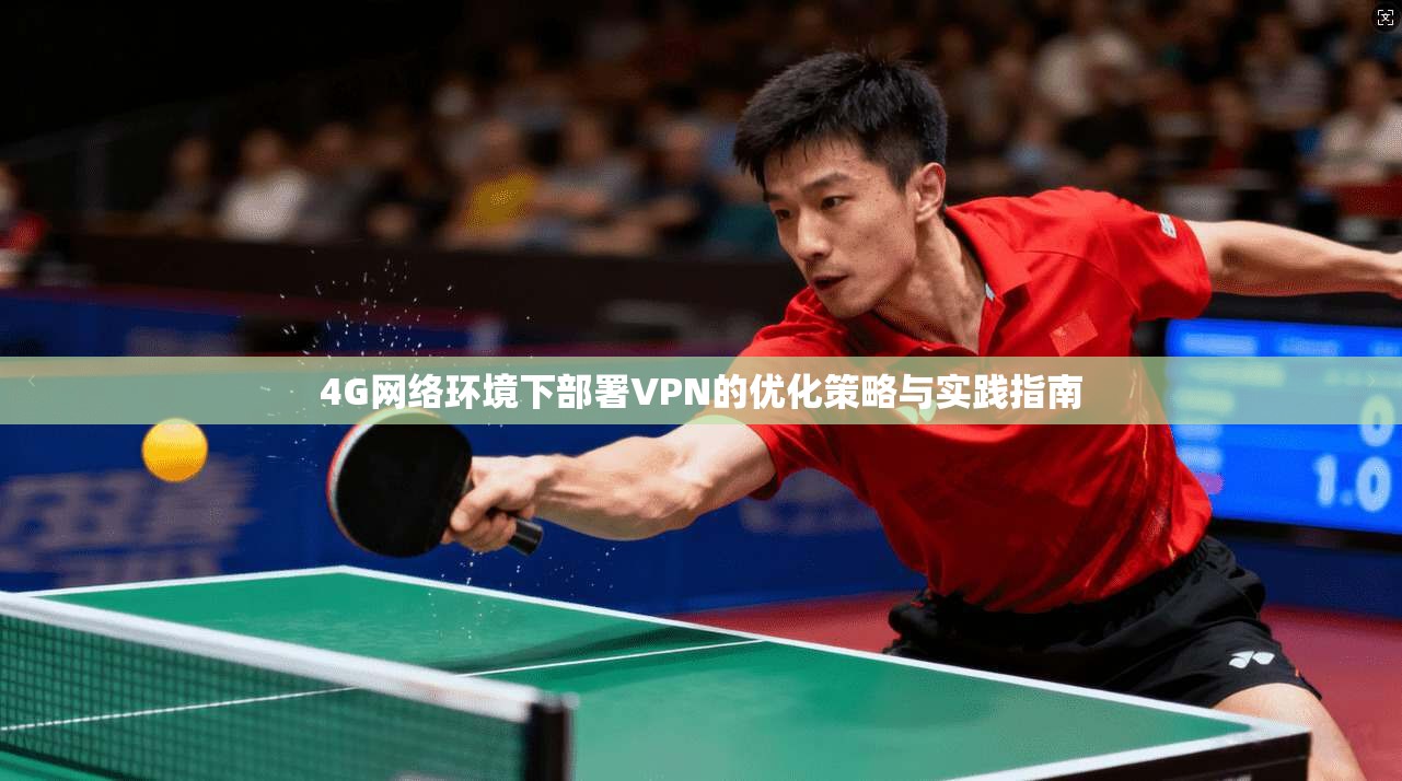 4G网络环境下部署VPN的优化策略与实践指南 4G网络环境下部署VPN的优化策略与实践指南