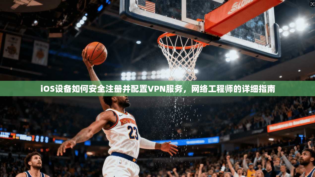 iOS设备如何安全注册并配置VPN服务，网络工程师的详细指南