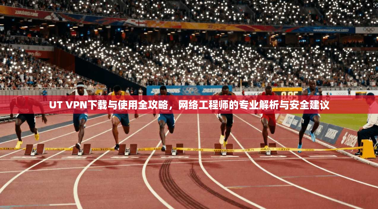 UT VPN下载与使用全攻略,网络工程师的专业解析与安全建议 UT VPN下载与使用全攻略,网络工程师的专业解析与安全建议