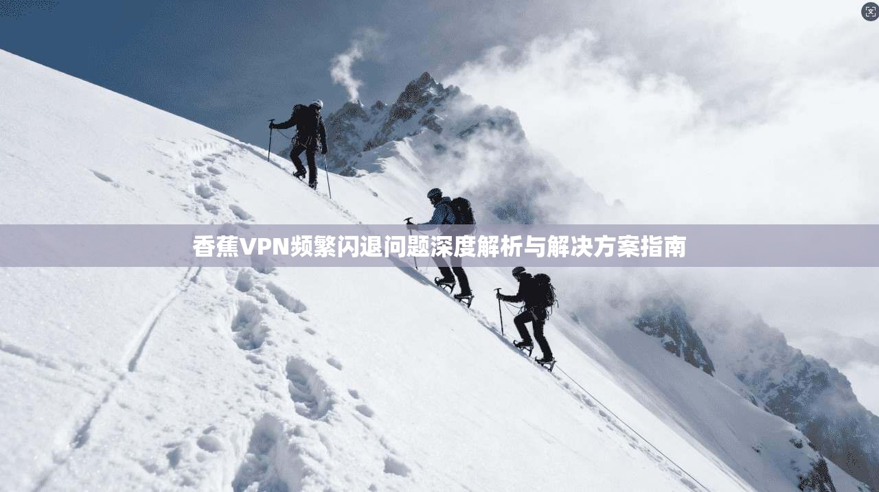 香蕉VPN频繁闪退问题深度解析与解决方案指南 香蕉VPN频繁闪退问题深度解析与解决方案指南