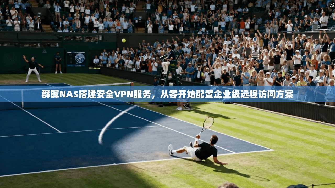 群晖NAS搭建安全VPN服务，从零开始配置企业级远程访问方案