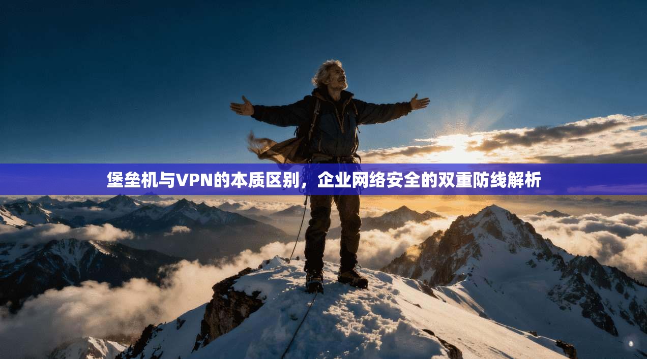 堡垒机与VPN的本质区别，企业网络安全的双重防线解析