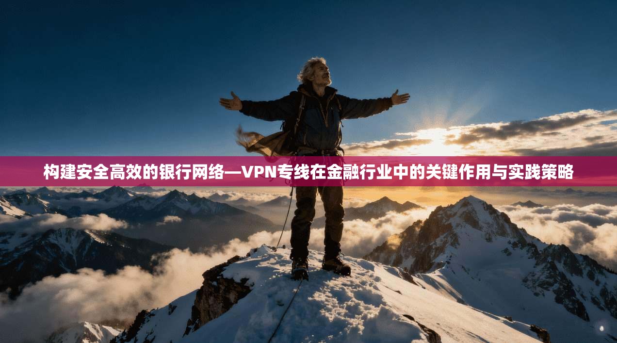 构建安全高效的银行网络—VPN专线在金融行业中的关键作用与实践策略 构建安全高效的银行网络—VPN专线在金融行业中的关键作用与实践策略