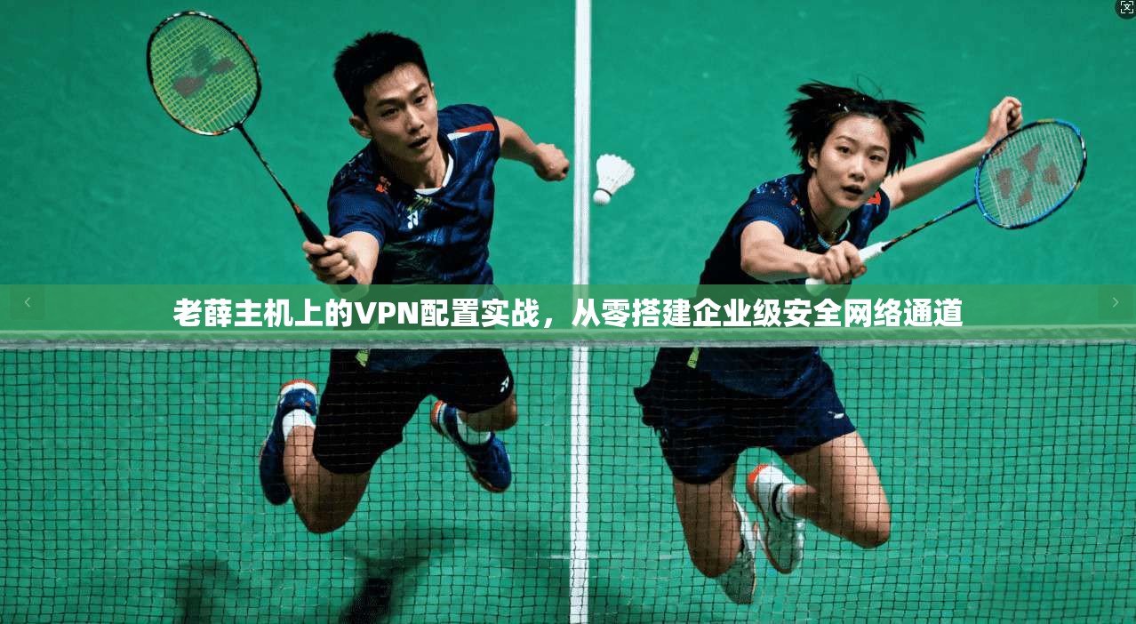 老薛主机上的VPN配置实战,从零搭建企业级安全网络通道 老薛主机上的VPN配置实战,从零搭建企业级安全网络通道