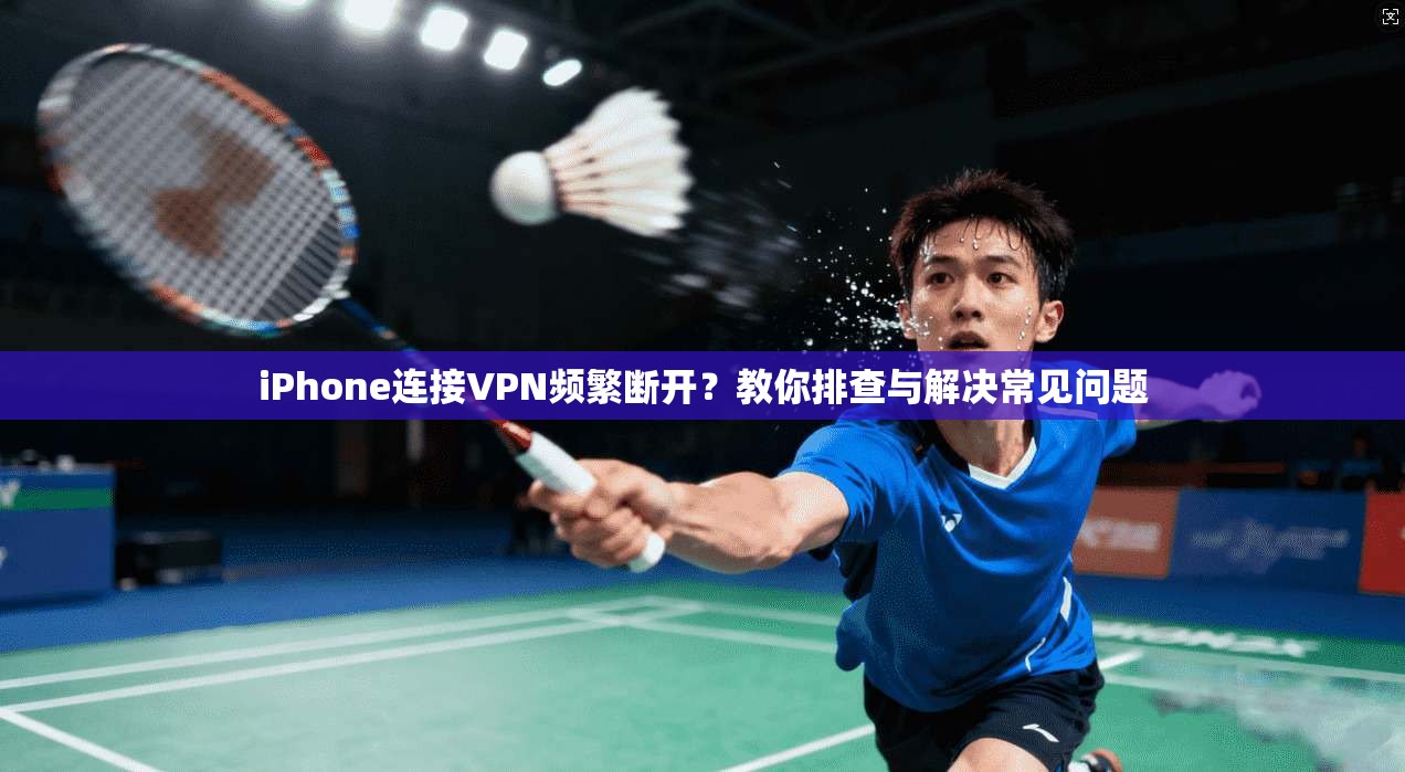 iPhone连接VPN频繁断开?教你排查与解决常见问题 iPhone连接VPN频繁断开?教你排查与解决常见问题