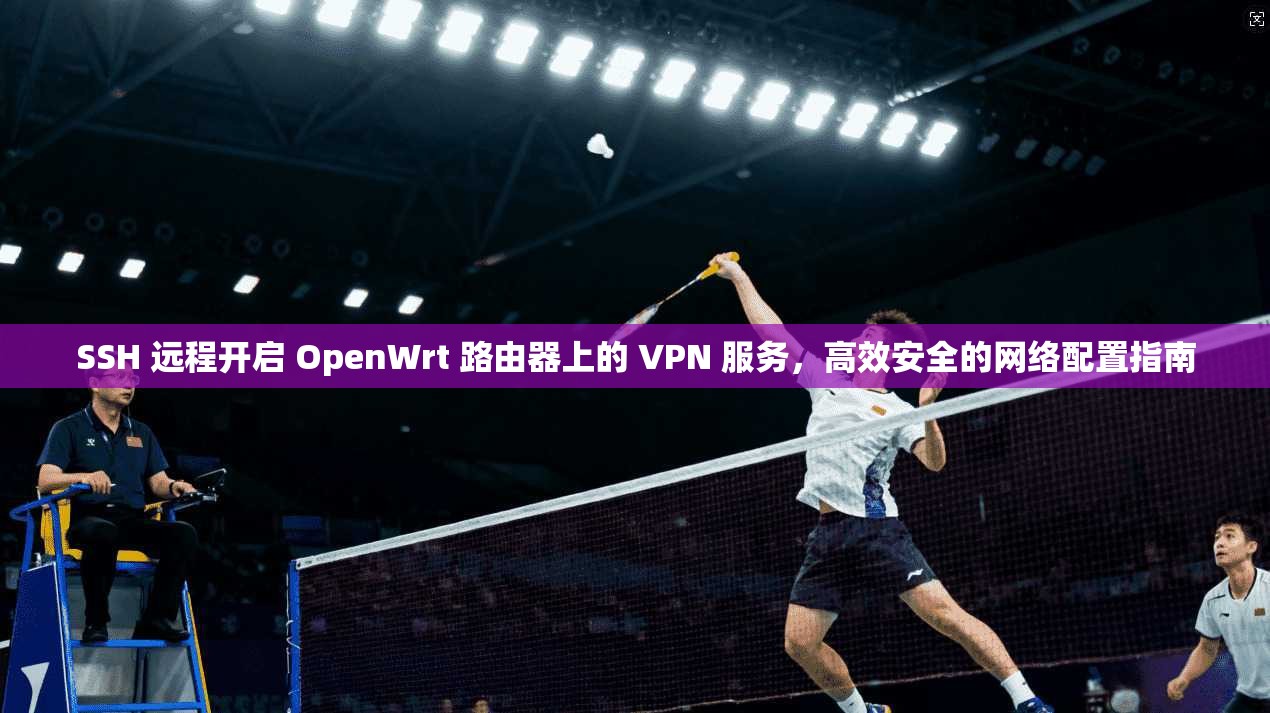 SSH 远程开启 OpenWrt 路由器上的 VPN 服务,高效安全的网络配置指南 SSH 远程开启 OpenWrt 路由器上的 VPN 服务,高效安全的网络配置指南