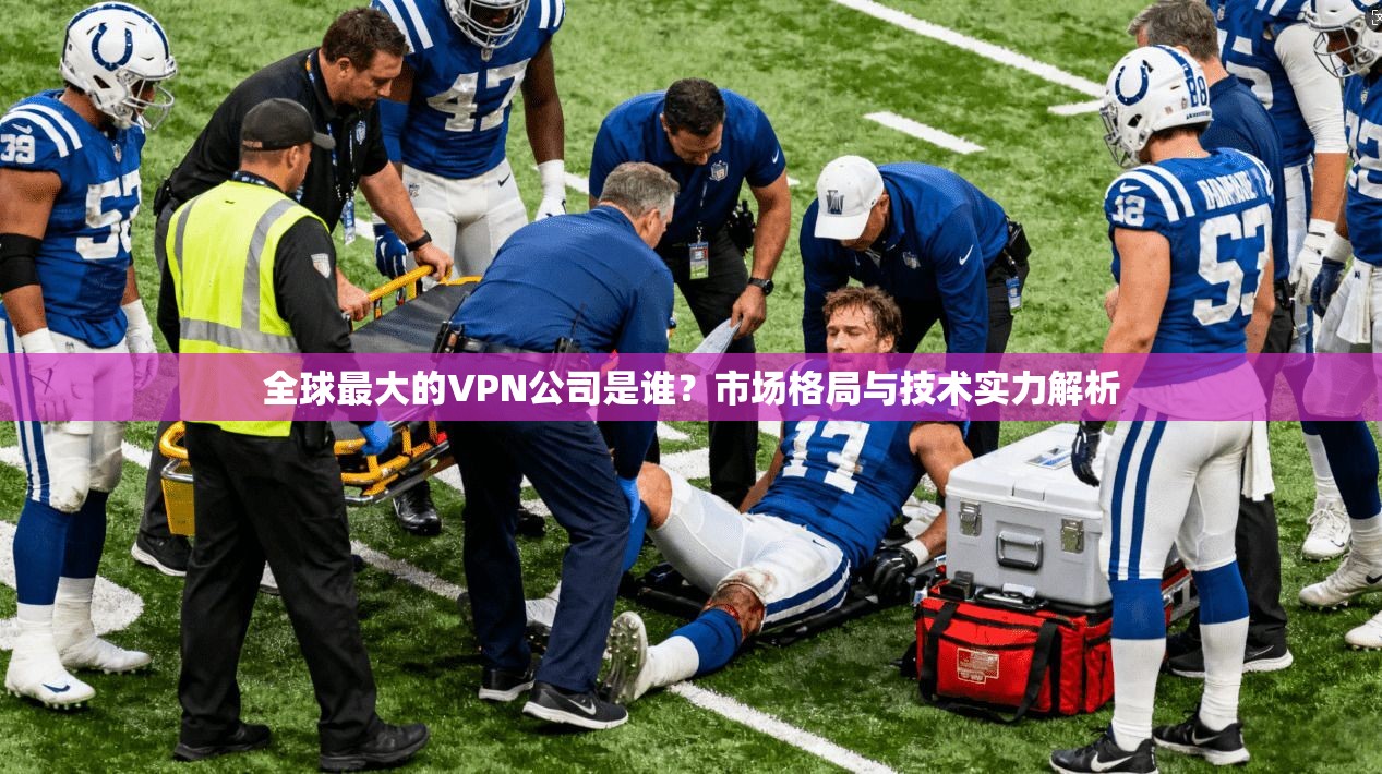 全球最大的VPN公司是谁?市场格局与技术实力解析 全球最大的VPN公司是谁?市场格局与技术实力解析