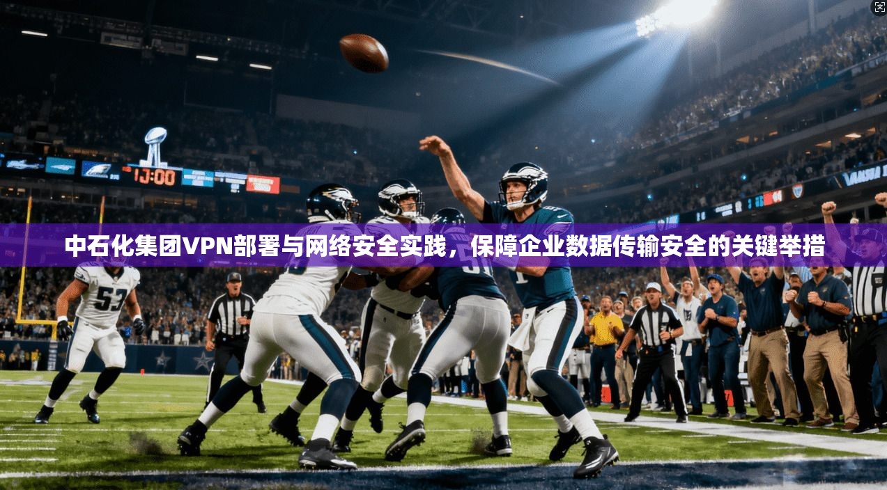 中石化集团VPN部署与网络安全实践,保障企业数据传输安全的关键举措 中石化集团VPN部署与网络安全实践,保障企业数据传输安全的关键举措