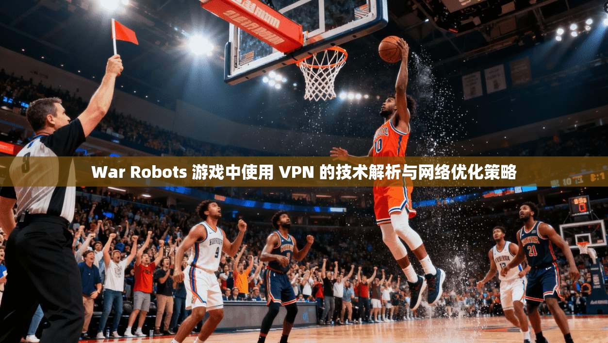 War Robots 游戏中使用 VPN 的技术解析与网络优化策略 War Robots 游戏中使用 VPN 的技术解析与网络优化策略