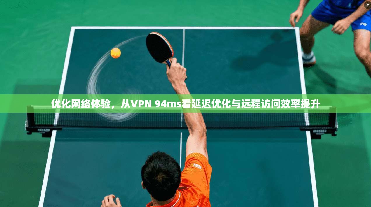 优化网络体验，从VPN 94ms看延迟优化与远程访问效率提升