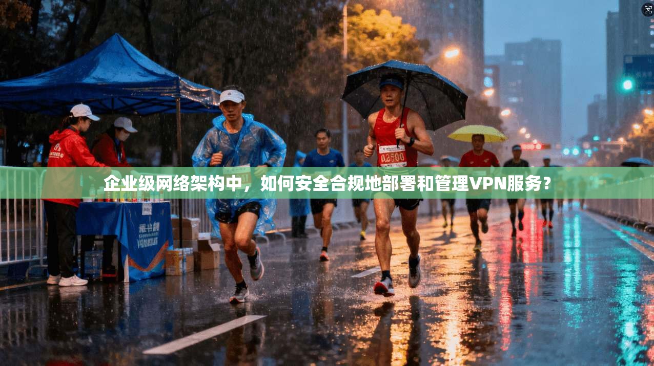 企业级网络架构中,如何安全合规地部署和管理VPN服务? 企业级网络架构中,如何安全合规地部署和管理VPN服务?