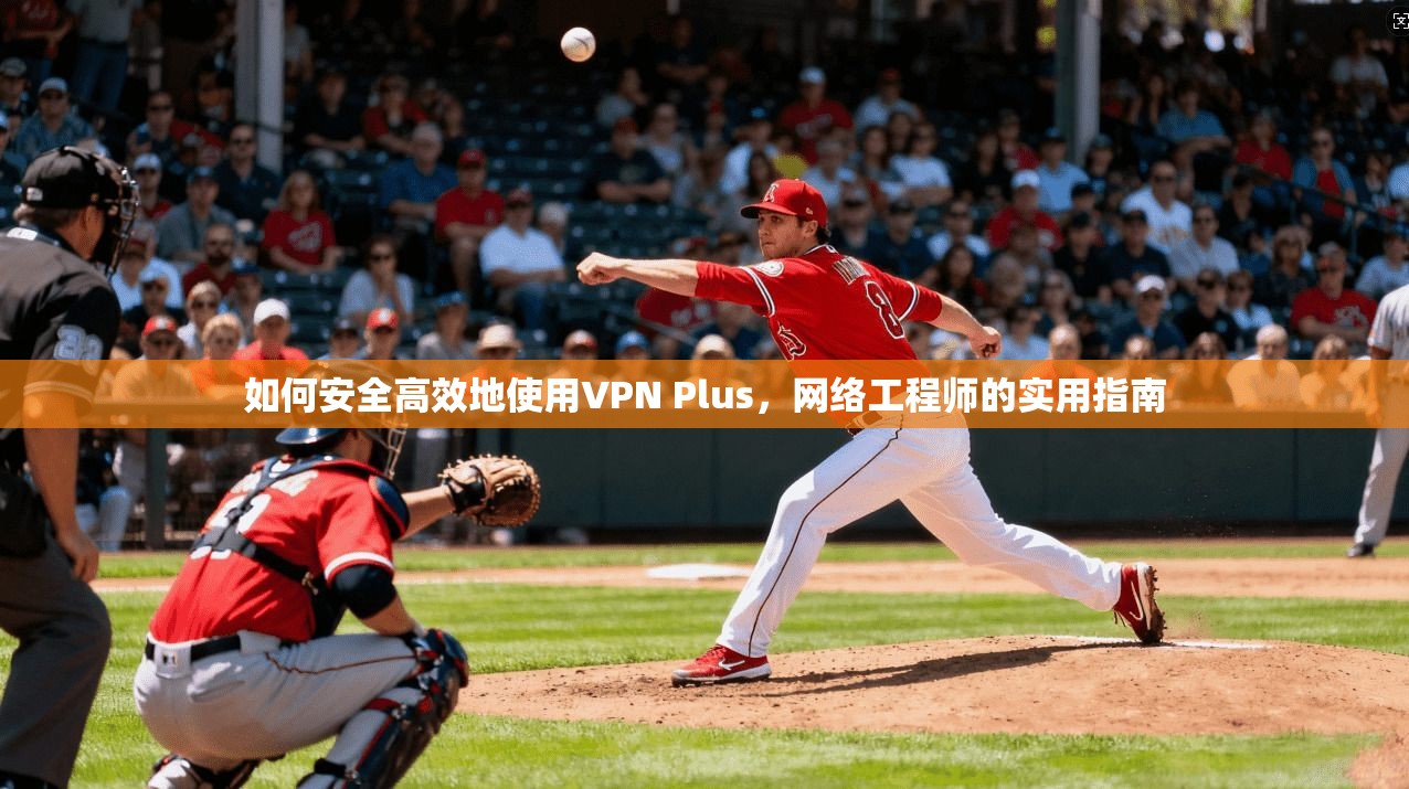 如何安全高效地使用VPN Plus,网络工程师的实用指南 如何安全高效地使用VPN Plus,网络工程师的实用指南