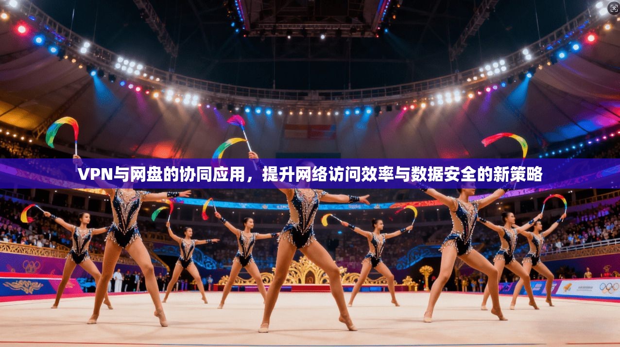VPN与网盘的协同应用,提升网络访问效率与数据安全的新策略 VPN与网盘的协同应用,提升网络访问效率与数据安全的新策略