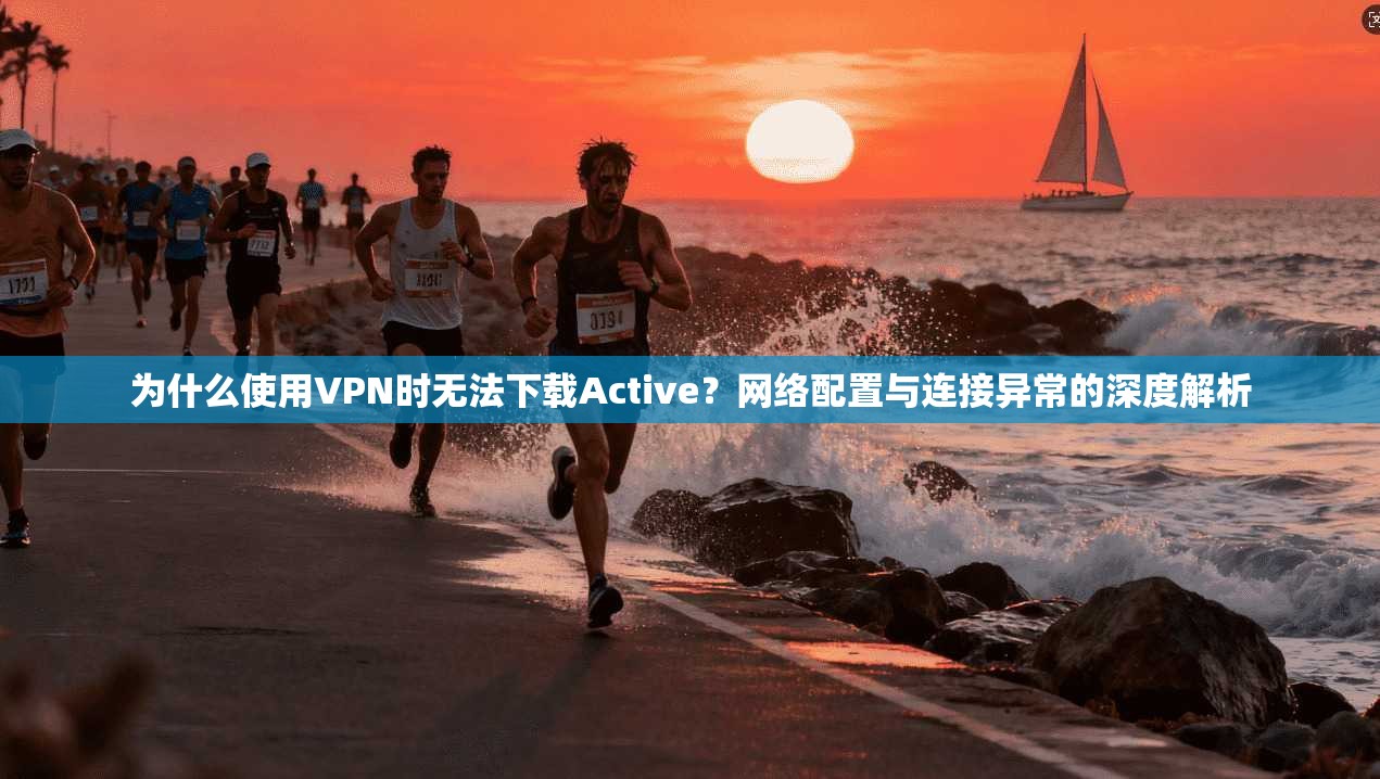 为什么使用VPN时无法下载Active?网络配置与连接异常的深度解析 为什么使用VPN时无法下载Active?网络配置与连接异常的深度解析