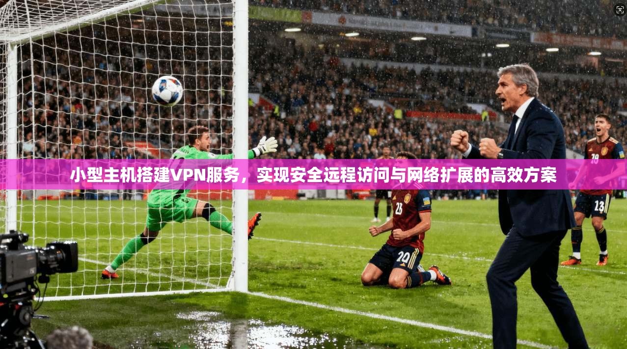 小型主机搭建VPN服务，实现安全远程访问与网络扩展的高效方案
