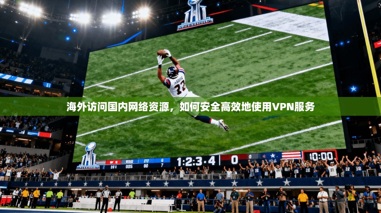 海外访问国内网络资源，如何安全高效地使用VPN服务