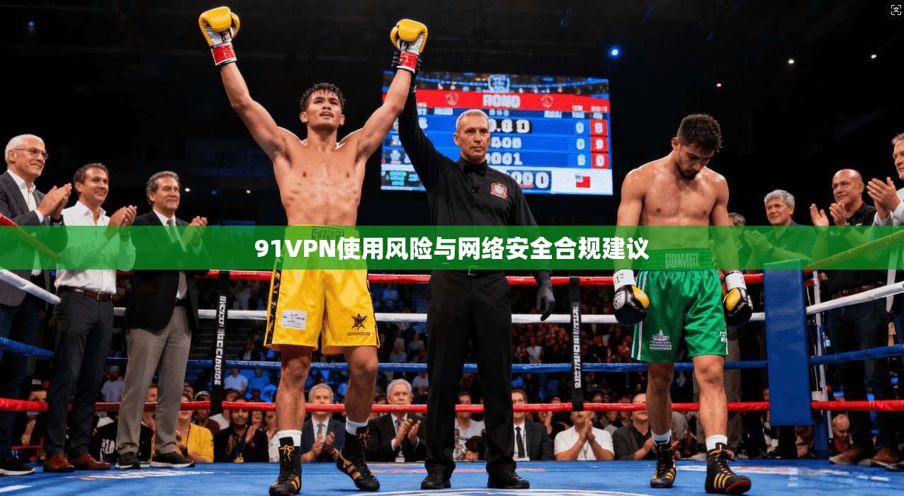 91VPN使用风险与网络安全合规建议 91VPN使用风险与网络安全合规建议