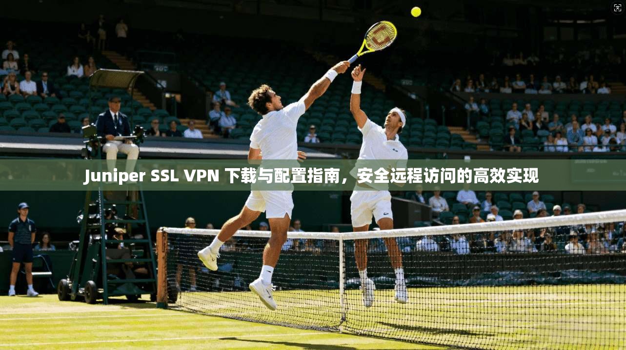 Juniper SSL VPN 下载与配置指南,安全远程访问的高效实现 Juniper SSL VPN 下载与配置指南,安全远程访问的高效实现