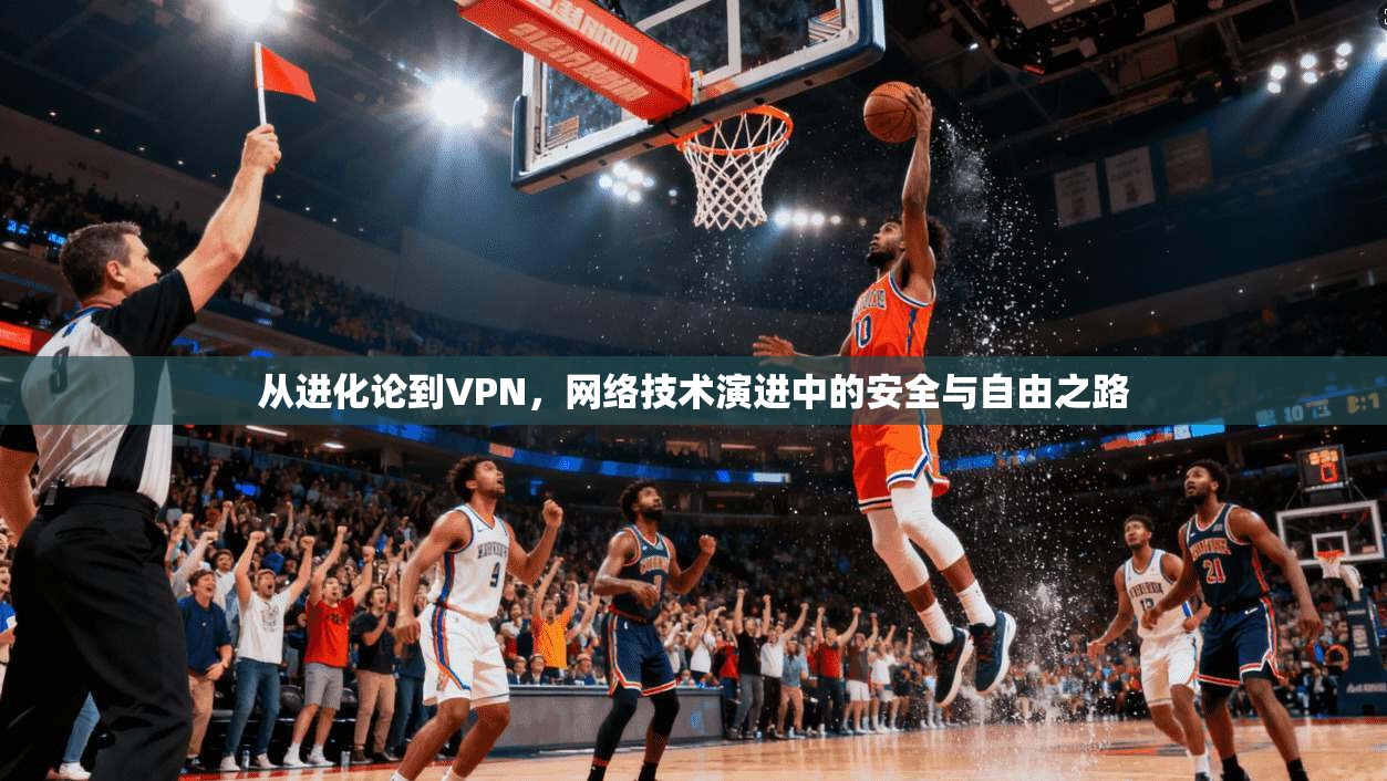 从进化论到VPN,网络技术演进中的安全与自由之路 从进化论到VPN,网络技术演进中的安全与自由之路