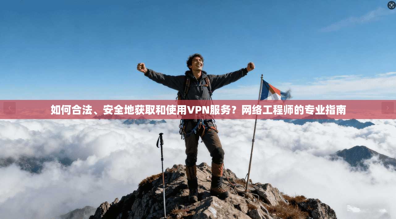如何合法、安全地获取和使用VPN服务?网络工程师的专业指南 如何合法、安全地获取和使用VPN服务?网络工程师的专业指南