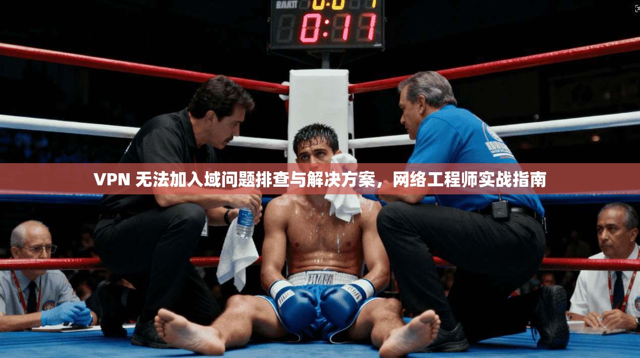 VPN 无法加入域问题排查与解决方案,网络工程师实战指南 VPN 无法加入域问题排查与解决方案,网络工程师实战指南