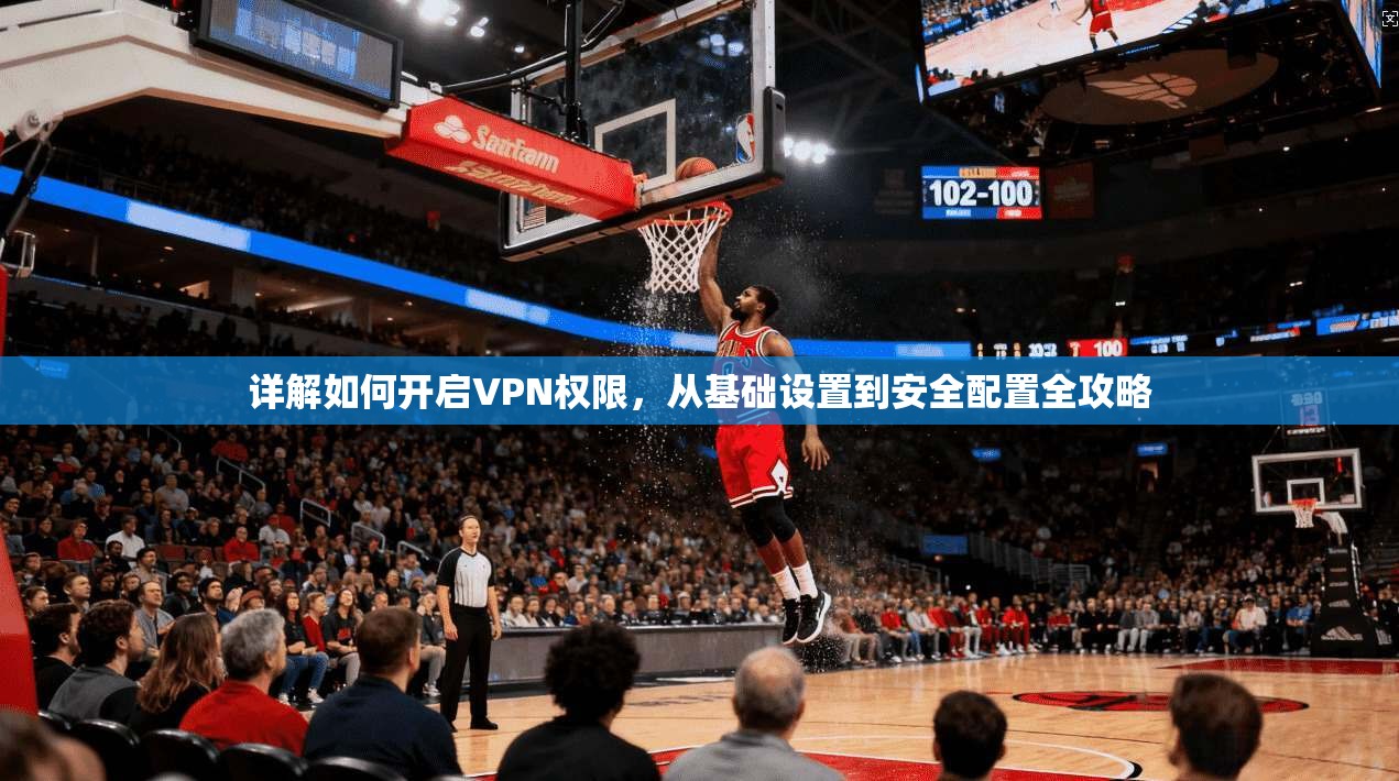详解如何开启VPN权限，从基础设置到安全配置全攻略