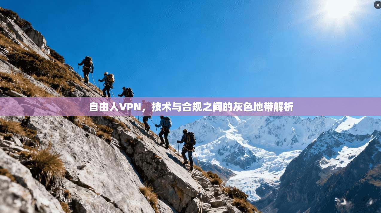自由人VPN,技术与合规之间的灰色地带解析 自由人VPN,技术与合规之间的灰色地带解析