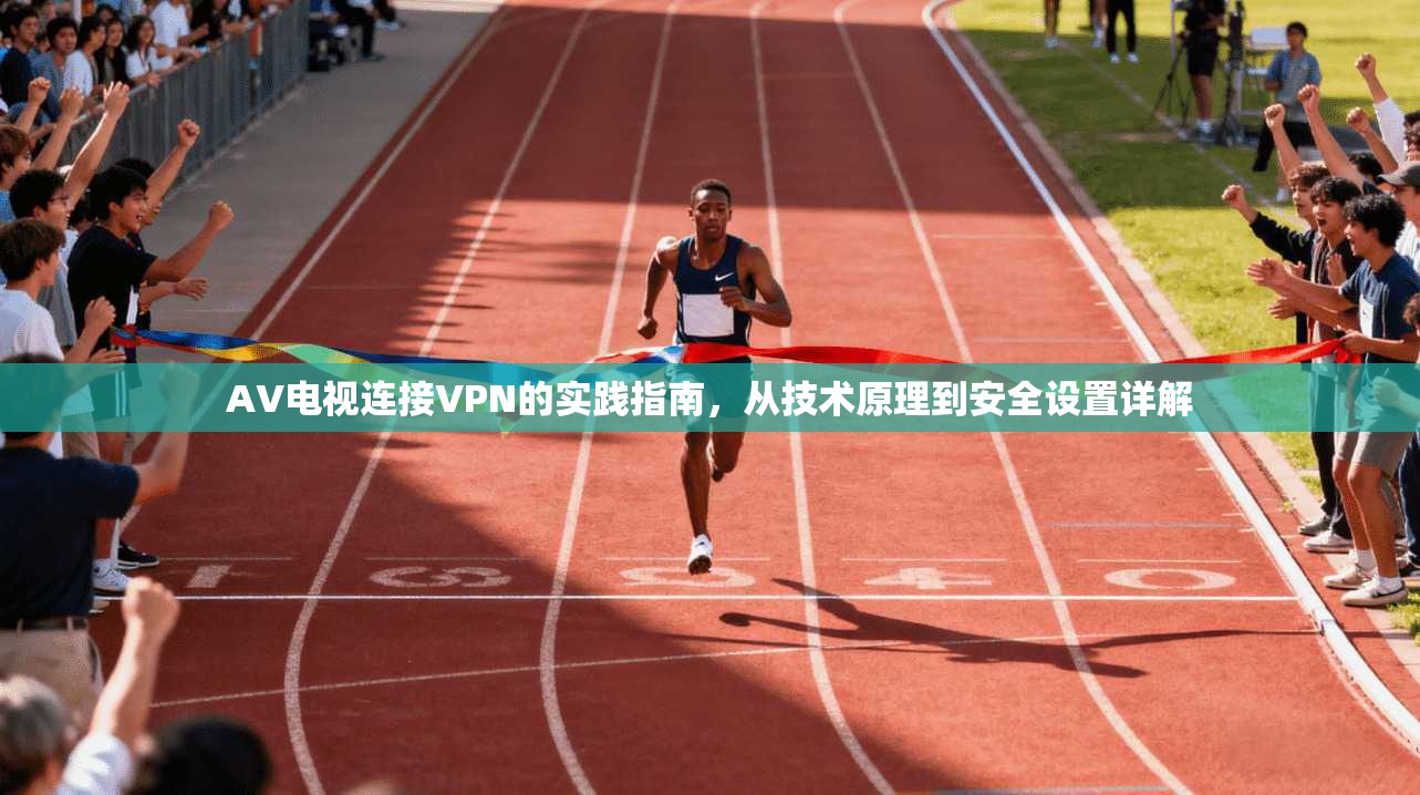 AV电视连接VPN的实践指南,从技术原理到安全设置详解 AV电视连接VPN的实践指南,从技术原理到安全设置详解