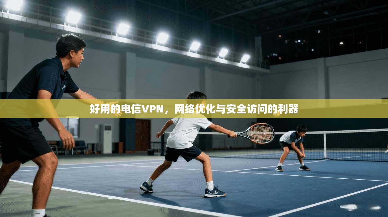 好用的电信VPN，网络优化与安全访问的利器