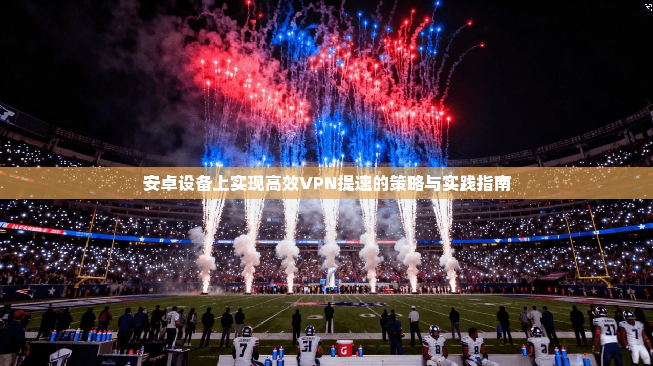 安卓设备上实现高效VPN提速的策略与实践指南 安卓设备上实现高效VPN提速的策略与实践指南