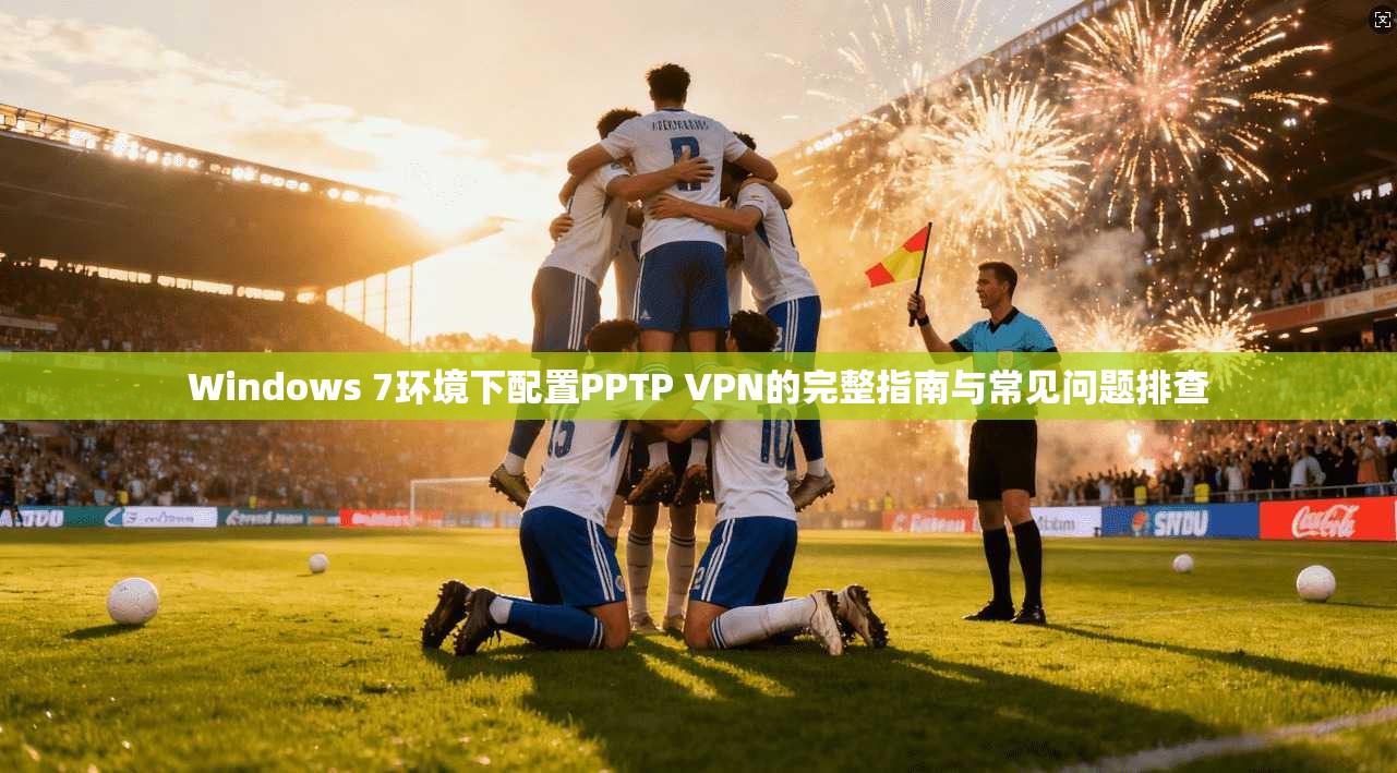 Windows 7环境下配置PPTP VPN的完整指南与常见问题排查