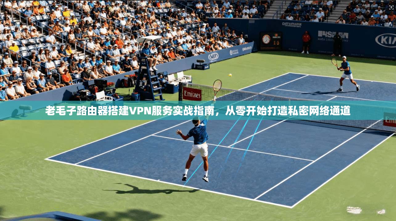 老毛子路由器搭建VPN服务实战指南，从零开始打造私密网络通道