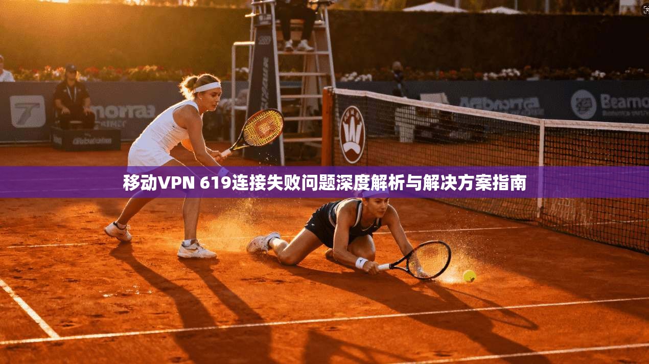 移动VPN 619连接失败问题深度解析与解决方案指南