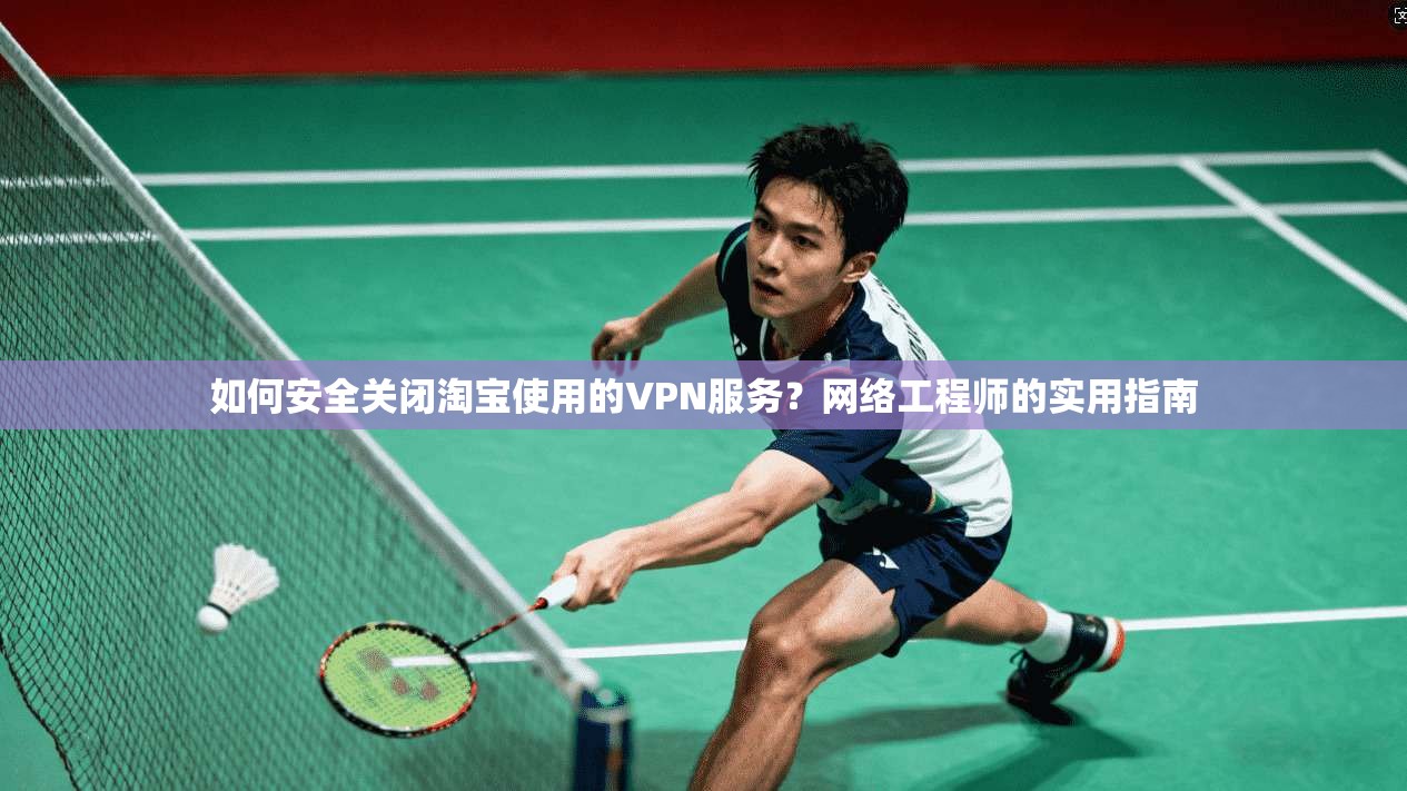 如何安全关闭淘宝使用的VPN服务?网络工程师的实用指南 如何安全关闭淘宝使用的VPN服务?网络工程师的实用指南