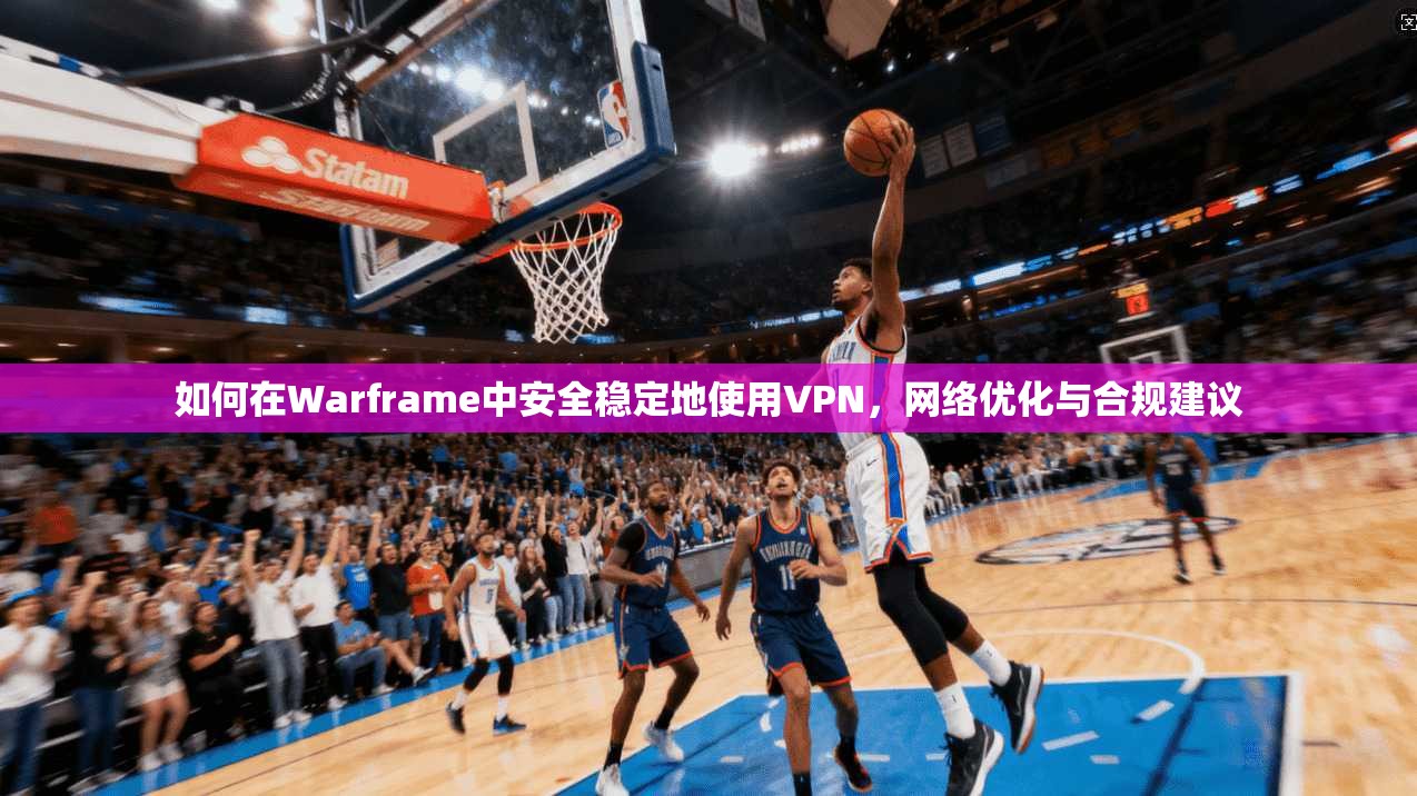 如何在Warframe中安全稳定地使用VPN，网络优化与合规建议