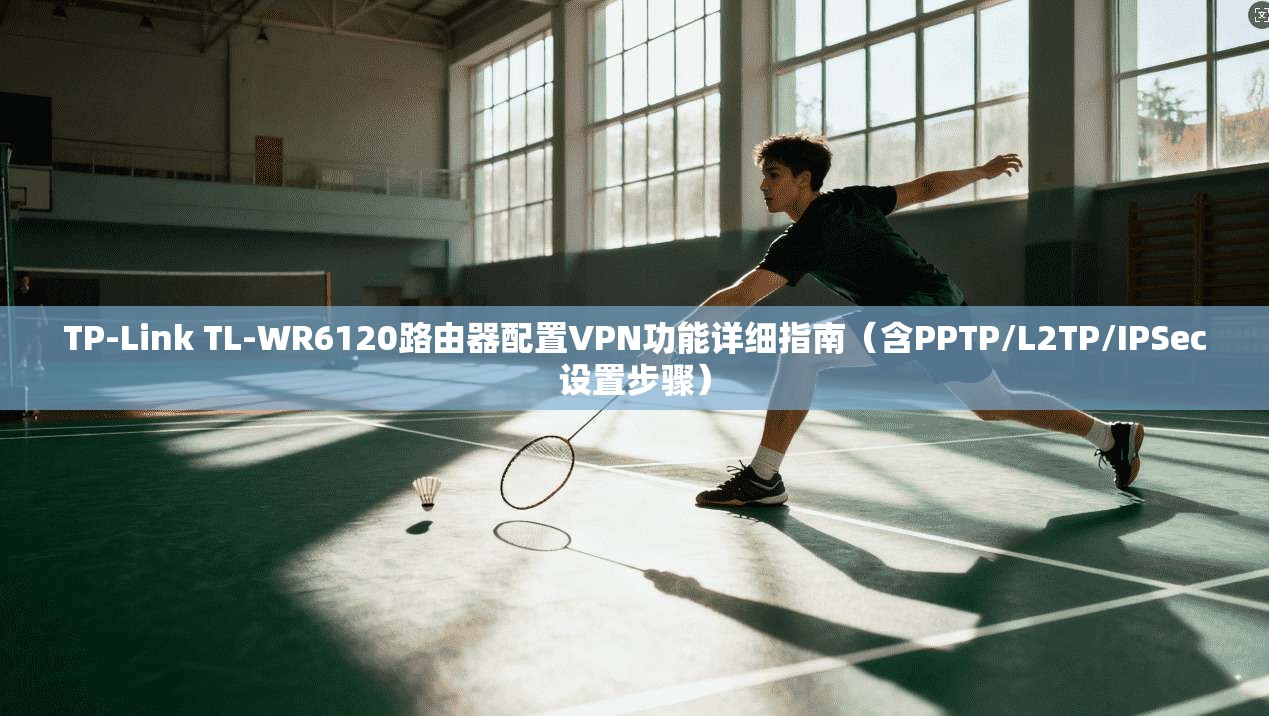 TP-Link TL-WR6120路由器配置VPN功能详细指南（含PPTP/L2TP/IPSec设置步骤）