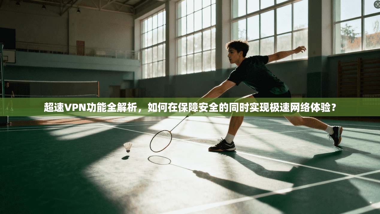 超速VPN功能全解析，如何在保障安全的同时实现极速网络体验？