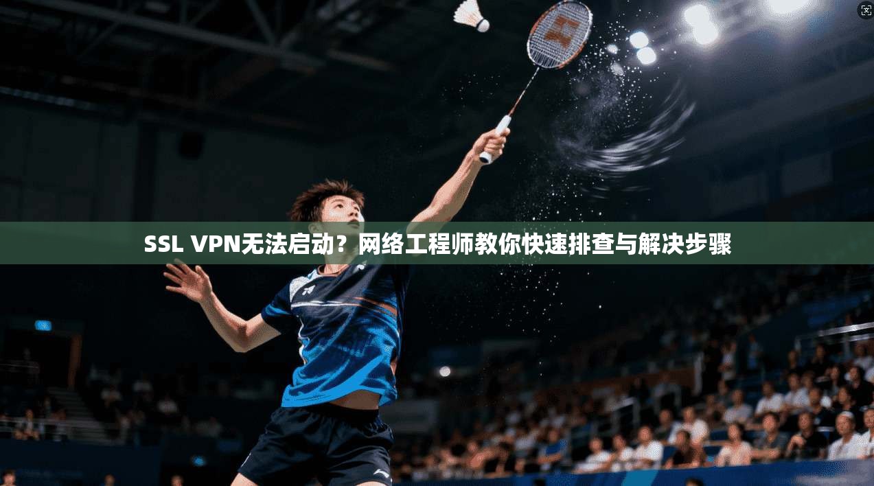 SSL VPN无法启动？网络工程师教你快速排查与解决步骤