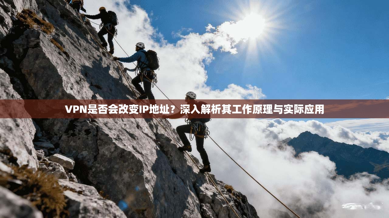 VPN是否会改变IP地址？深入解析其工作原理与实际应用