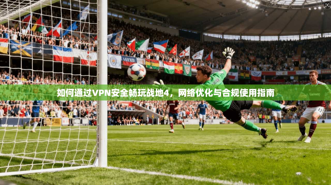 如何通过VPN安全畅玩战地4,网络优化与合规使用指南 如何通过VPN安全畅玩战地4,网络优化与合规使用指南